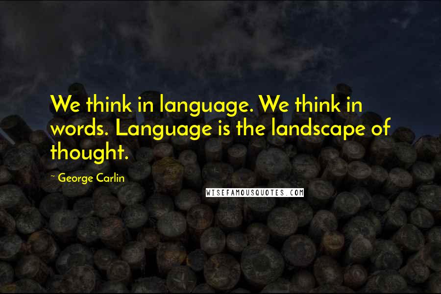 George Carlin Quotes: We think in language. We think in words. Language is the landscape of thought.