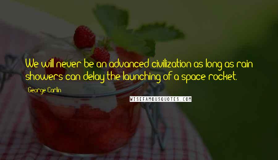 George Carlin Quotes: We will never be an advanced civilization as long as rain showers can delay the launching of a space rocket.