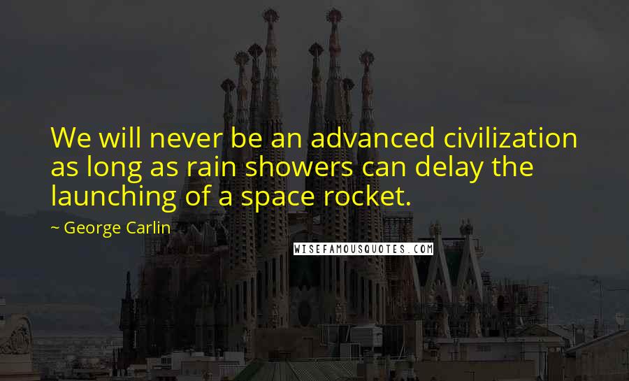 George Carlin Quotes: We will never be an advanced civilization as long as rain showers can delay the launching of a space rocket.