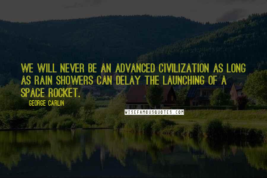 George Carlin Quotes: We will never be an advanced civilization as long as rain showers can delay the launching of a space rocket.