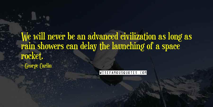 George Carlin Quotes: We will never be an advanced civilization as long as rain showers can delay the launching of a space rocket.