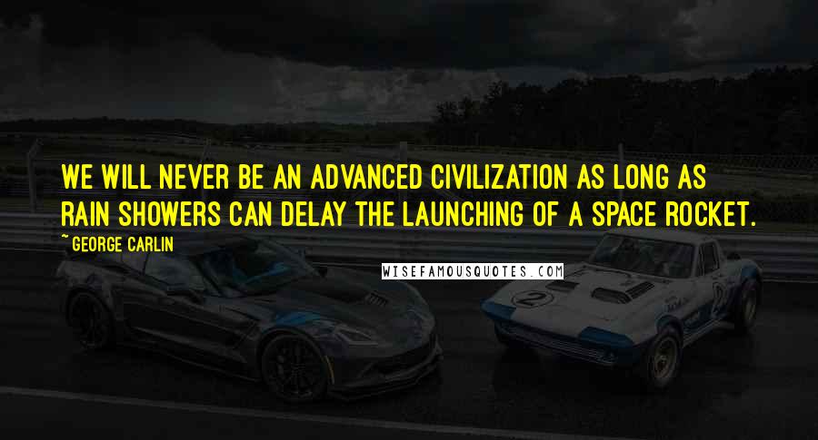 George Carlin Quotes: We will never be an advanced civilization as long as rain showers can delay the launching of a space rocket.