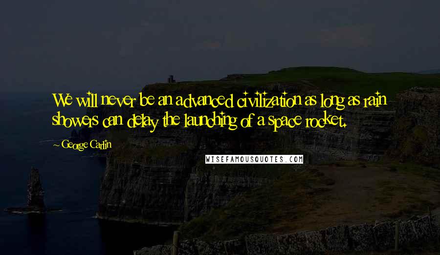 George Carlin Quotes: We will never be an advanced civilization as long as rain showers can delay the launching of a space rocket.