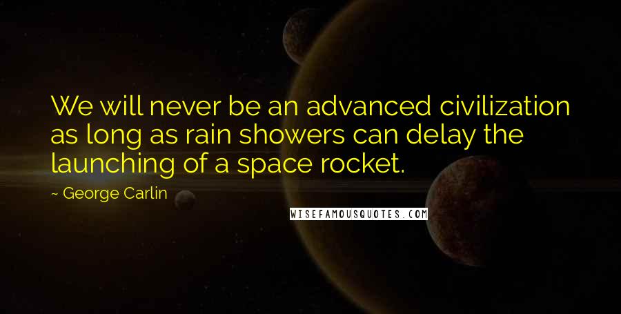 George Carlin Quotes: We will never be an advanced civilization as long as rain showers can delay the launching of a space rocket.