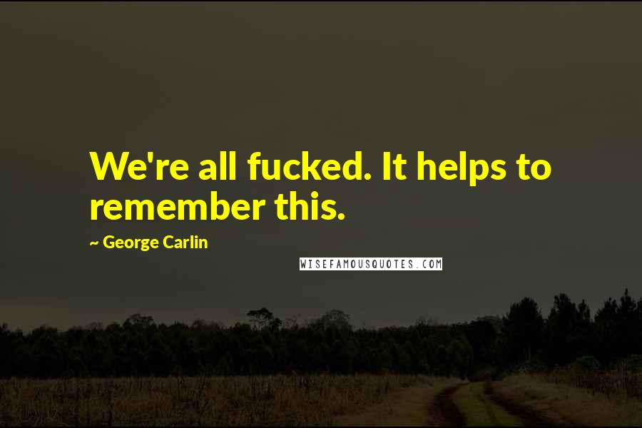 George Carlin Quotes: We're all fucked. It helps to remember this.