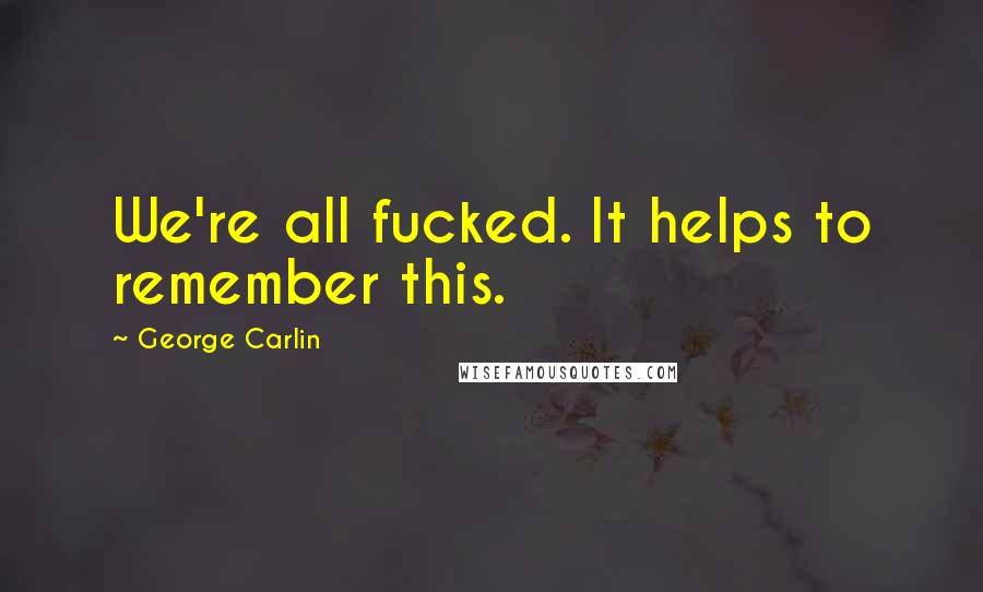 George Carlin Quotes: We're all fucked. It helps to remember this.