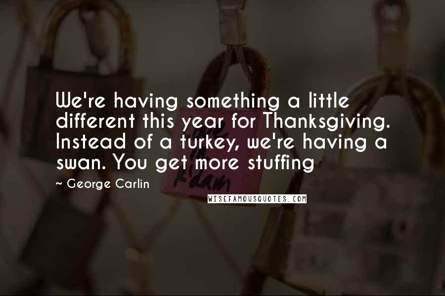 George Carlin Quotes: We're having something a little different this year for Thanksgiving. Instead of a turkey, we're having a swan. You get more stuffing