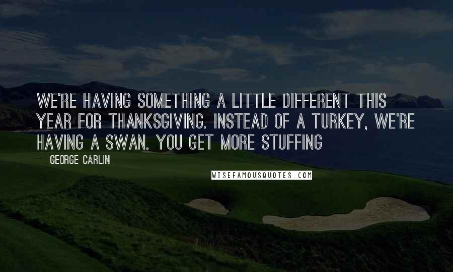 George Carlin Quotes: We're having something a little different this year for Thanksgiving. Instead of a turkey, we're having a swan. You get more stuffing