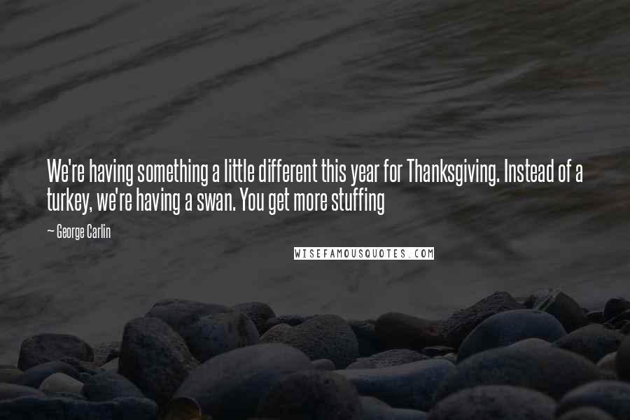 George Carlin Quotes: We're having something a little different this year for Thanksgiving. Instead of a turkey, we're having a swan. You get more stuffing
