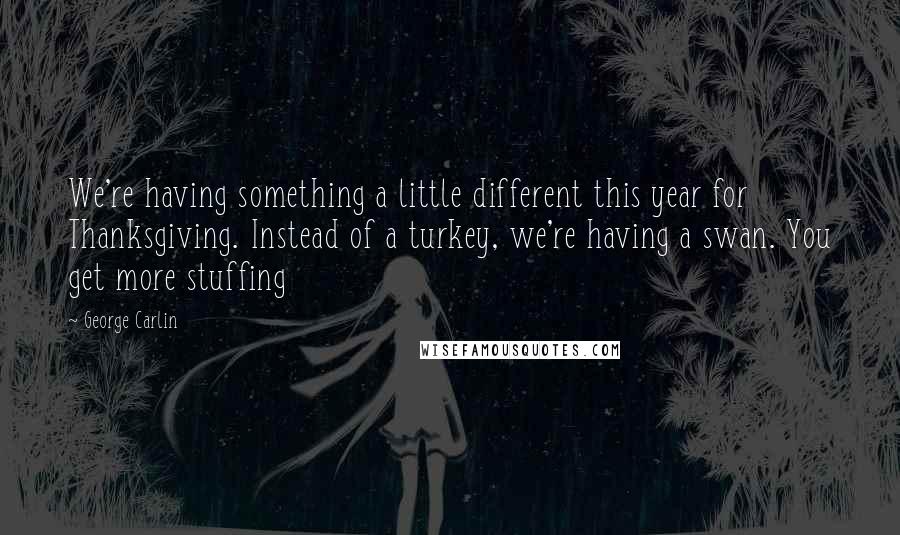 George Carlin Quotes: We're having something a little different this year for Thanksgiving. Instead of a turkey, we're having a swan. You get more stuffing