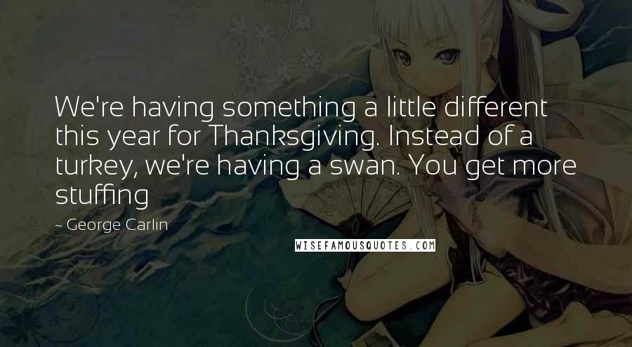 George Carlin Quotes: We're having something a little different this year for Thanksgiving. Instead of a turkey, we're having a swan. You get more stuffing