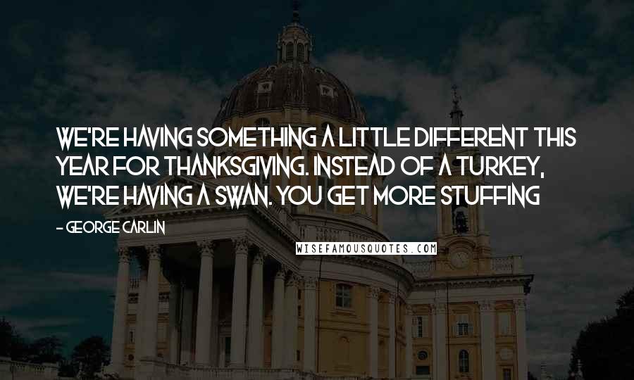 George Carlin Quotes: We're having something a little different this year for Thanksgiving. Instead of a turkey, we're having a swan. You get more stuffing