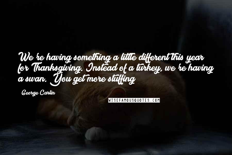 George Carlin Quotes: We're having something a little different this year for Thanksgiving. Instead of a turkey, we're having a swan. You get more stuffing