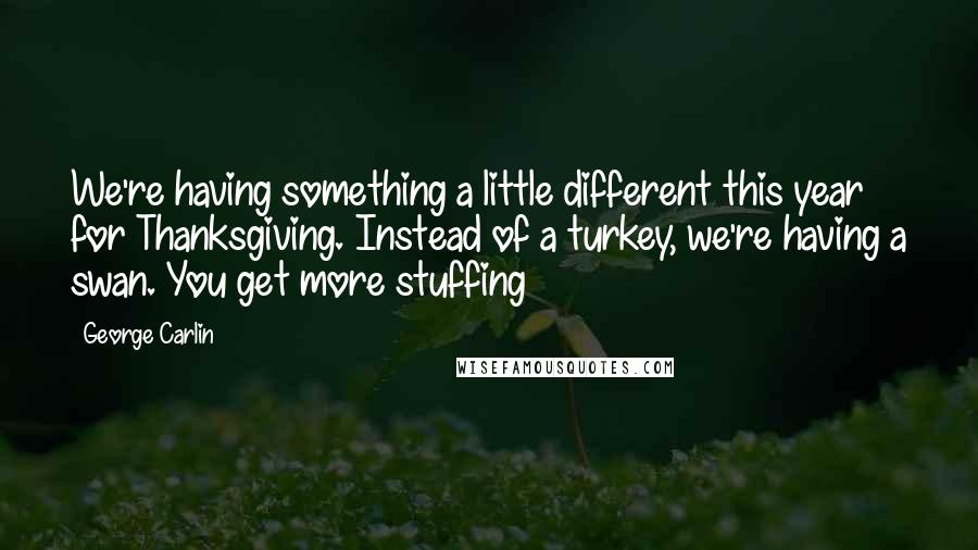 George Carlin Quotes: We're having something a little different this year for Thanksgiving. Instead of a turkey, we're having a swan. You get more stuffing