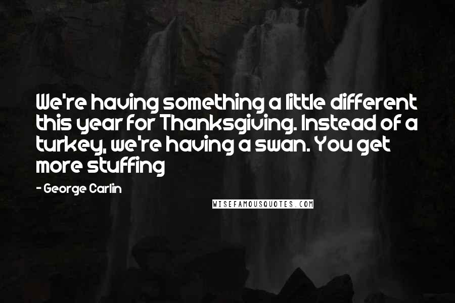 George Carlin Quotes: We're having something a little different this year for Thanksgiving. Instead of a turkey, we're having a swan. You get more stuffing