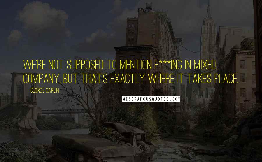 George Carlin Quotes: We're not supposed to mention f***ing in mixed company, but that's exactly where it takes place.