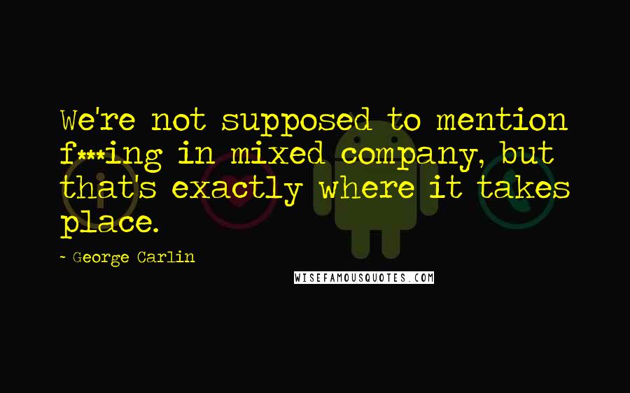 George Carlin Quotes: We're not supposed to mention f***ing in mixed company, but that's exactly where it takes place.