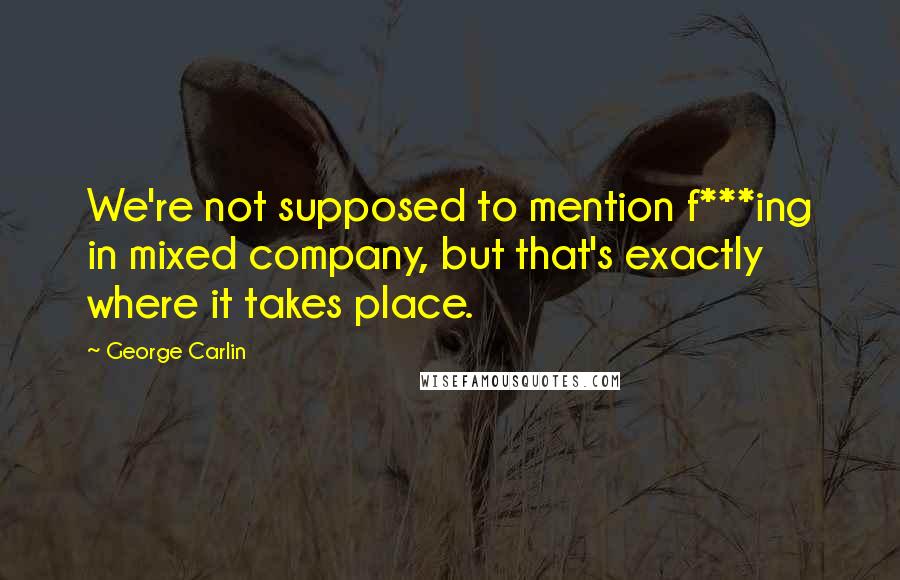 George Carlin Quotes: We're not supposed to mention f***ing in mixed company, but that's exactly where it takes place.