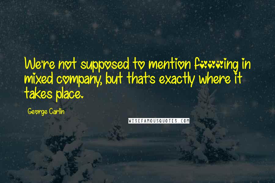 George Carlin Quotes: We're not supposed to mention f***ing in mixed company, but that's exactly where it takes place.