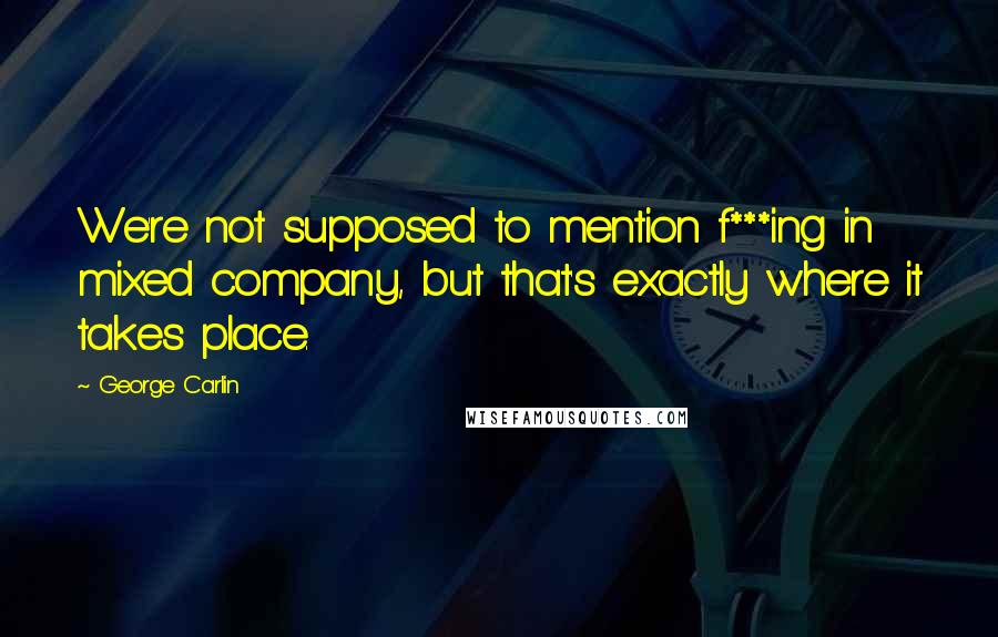 George Carlin Quotes: We're not supposed to mention f***ing in mixed company, but that's exactly where it takes place.