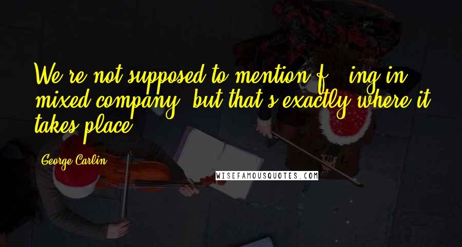 George Carlin Quotes: We're not supposed to mention f***ing in mixed company, but that's exactly where it takes place.