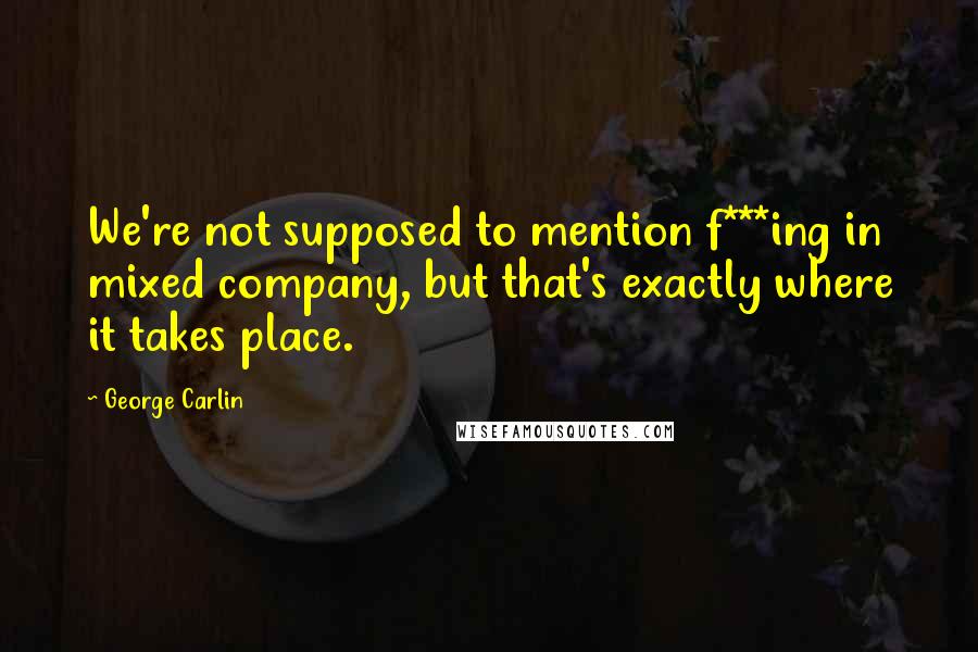 George Carlin Quotes: We're not supposed to mention f***ing in mixed company, but that's exactly where it takes place.