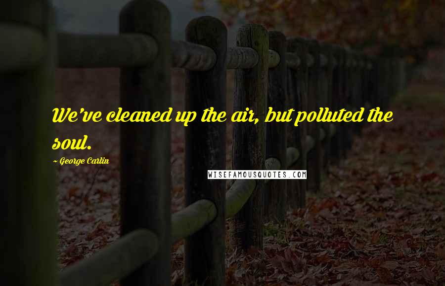 George Carlin Quotes: We've cleaned up the air, but polluted the soul.