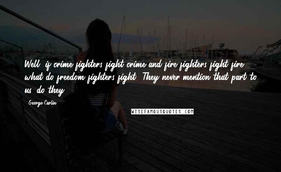 George Carlin Quotes: Well, if crime fighters fight crime and fire fighters fight fire, what do freedom fighters fight? They never mention that part to us, do they?