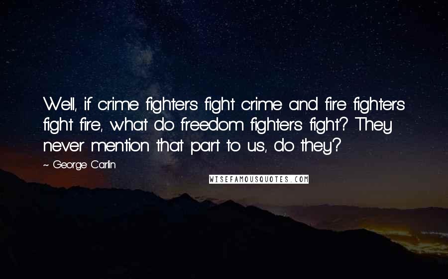 George Carlin Quotes: Well, if crime fighters fight crime and fire fighters fight fire, what do freedom fighters fight? They never mention that part to us, do they?