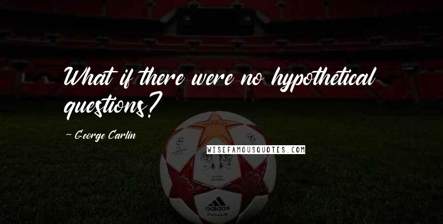 George Carlin Quotes: What if there were no hypothetical questions?