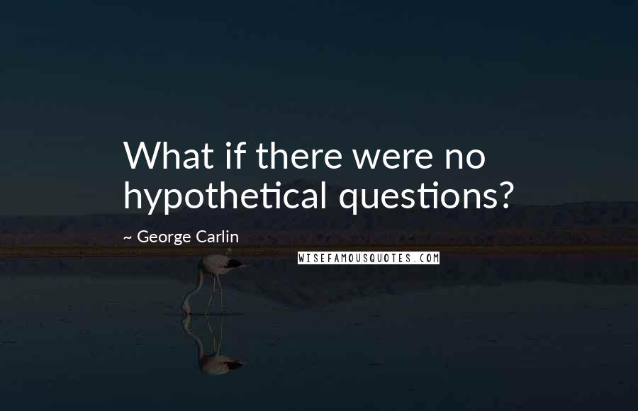 George Carlin Quotes: What if there were no hypothetical questions?