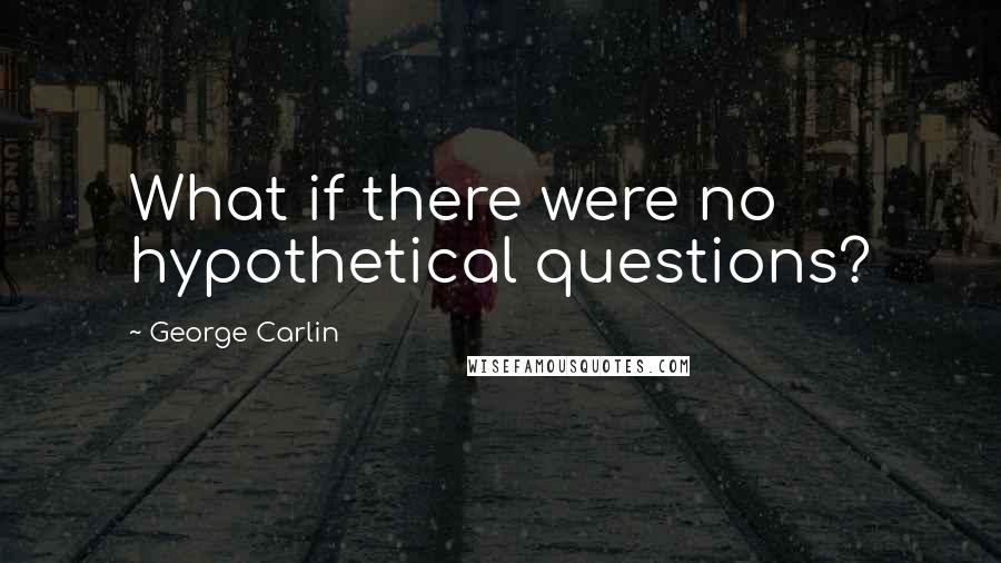 George Carlin Quotes: What if there were no hypothetical questions?