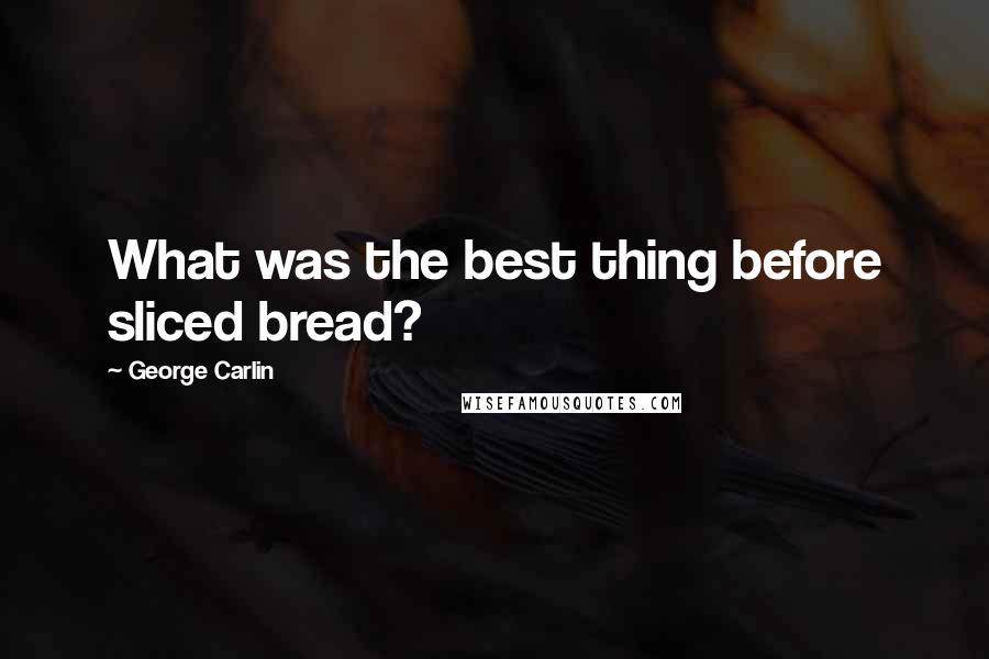 George Carlin Quotes: What was the best thing before sliced bread?