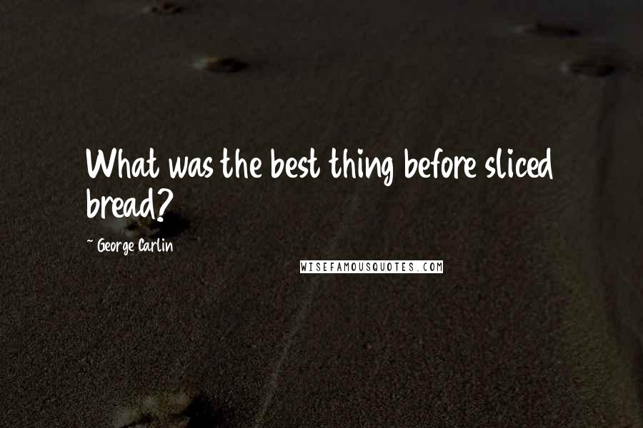 George Carlin Quotes: What was the best thing before sliced bread?