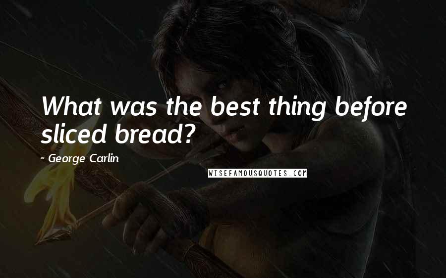 George Carlin Quotes: What was the best thing before sliced bread?