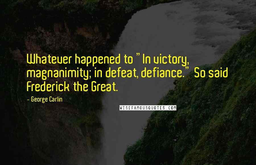 George Carlin Quotes: Whatever happened to "In victory, magnanimity; in defeat, defiance." So said Frederick the Great.