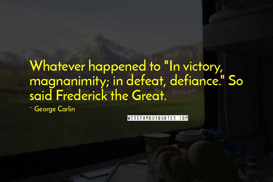 George Carlin Quotes: Whatever happened to "In victory, magnanimity; in defeat, defiance." So said Frederick the Great.