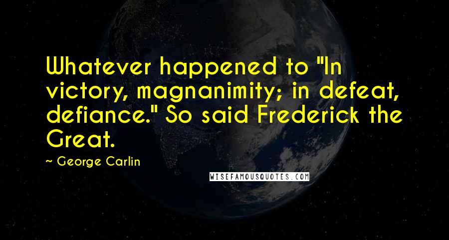 George Carlin Quotes: Whatever happened to "In victory, magnanimity; in defeat, defiance." So said Frederick the Great.
