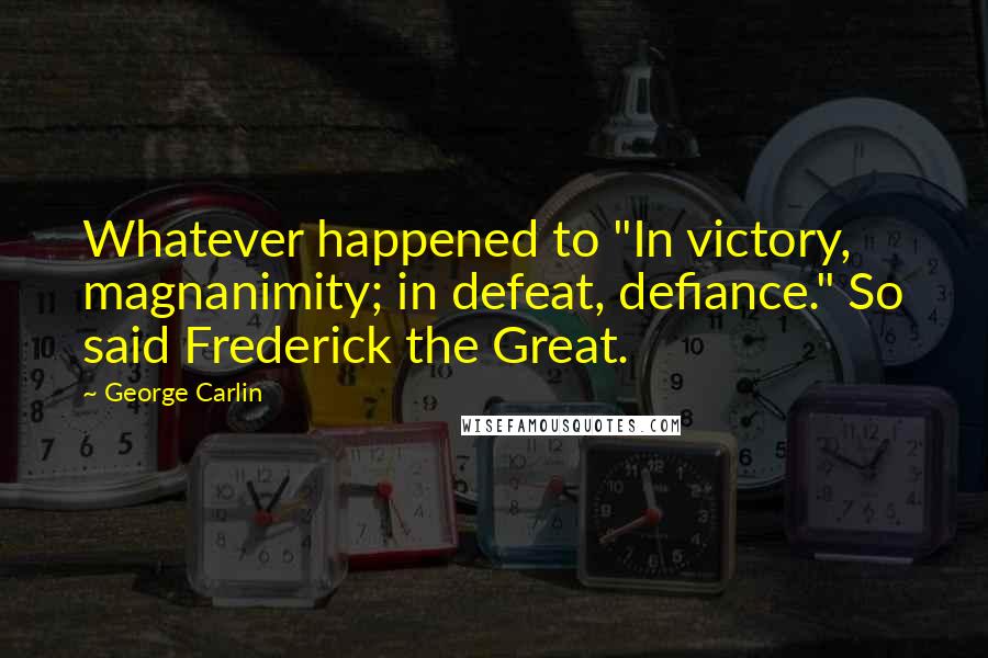 George Carlin Quotes: Whatever happened to "In victory, magnanimity; in defeat, defiance." So said Frederick the Great.