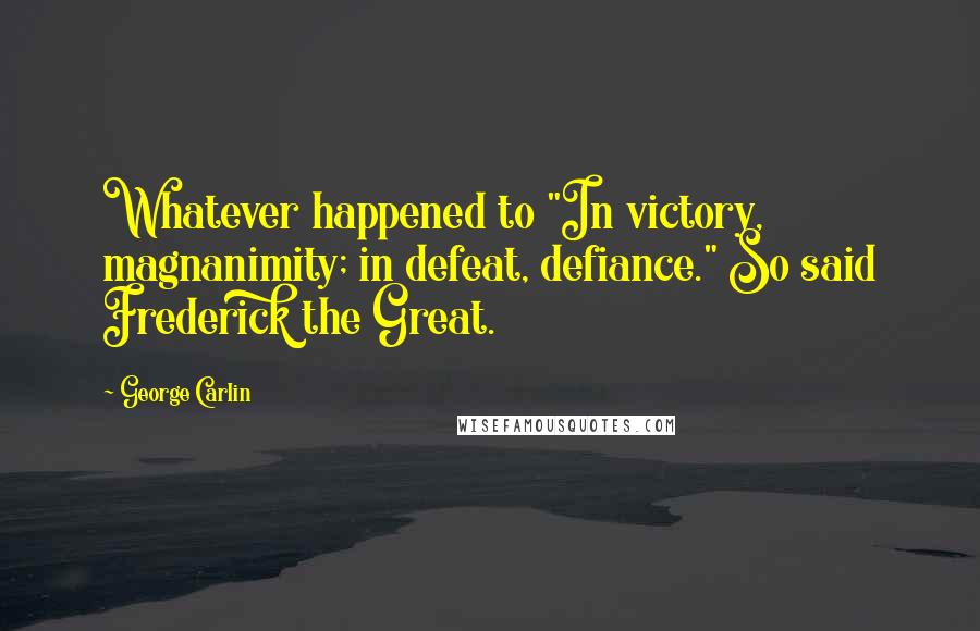 George Carlin Quotes: Whatever happened to "In victory, magnanimity; in defeat, defiance." So said Frederick the Great.