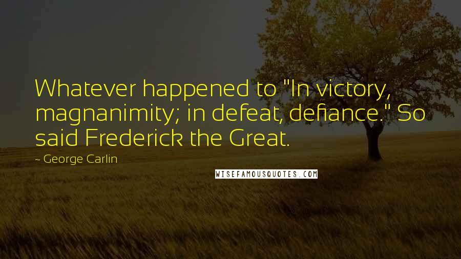 George Carlin Quotes: Whatever happened to "In victory, magnanimity; in defeat, defiance." So said Frederick the Great.