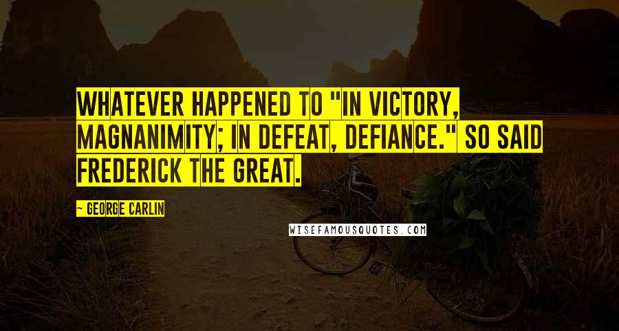 George Carlin Quotes: Whatever happened to "In victory, magnanimity; in defeat, defiance." So said Frederick the Great.