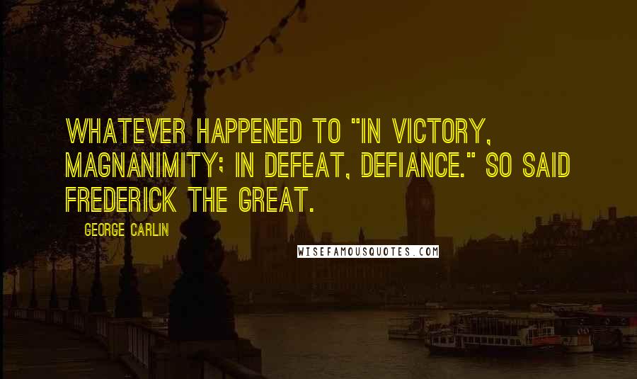 George Carlin Quotes: Whatever happened to "In victory, magnanimity; in defeat, defiance." So said Frederick the Great.