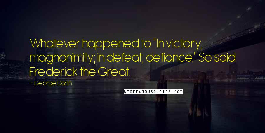 George Carlin Quotes: Whatever happened to "In victory, magnanimity; in defeat, defiance." So said Frederick the Great.