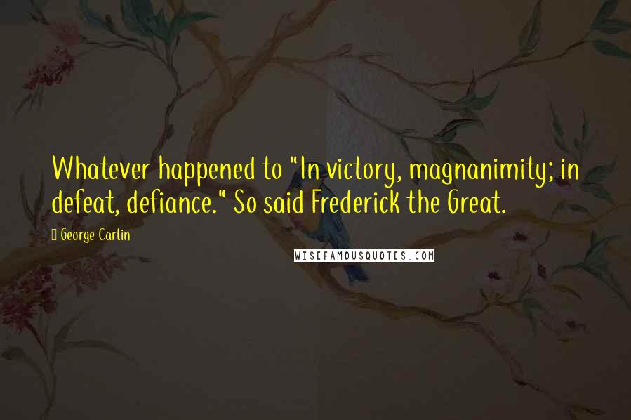 George Carlin Quotes: Whatever happened to "In victory, magnanimity; in defeat, defiance." So said Frederick the Great.