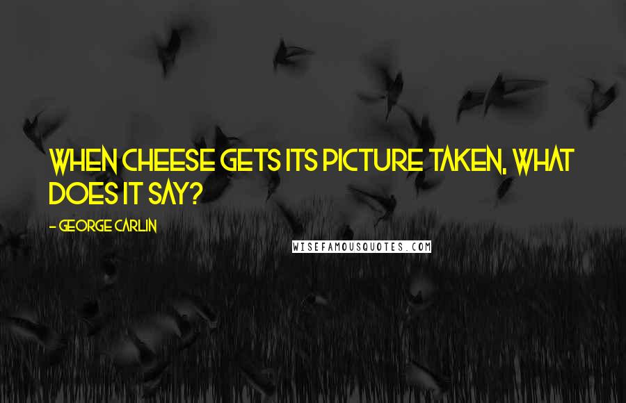 George Carlin Quotes: When cheese gets its picture taken, what does it say?
