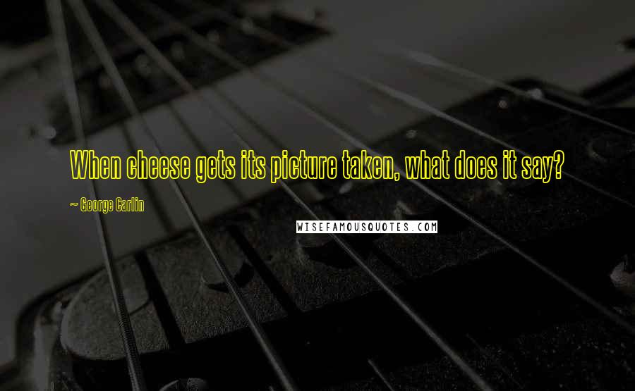 George Carlin Quotes: When cheese gets its picture taken, what does it say?