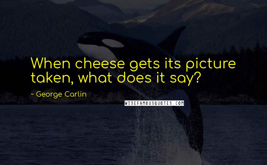 George Carlin Quotes: When cheese gets its picture taken, what does it say?