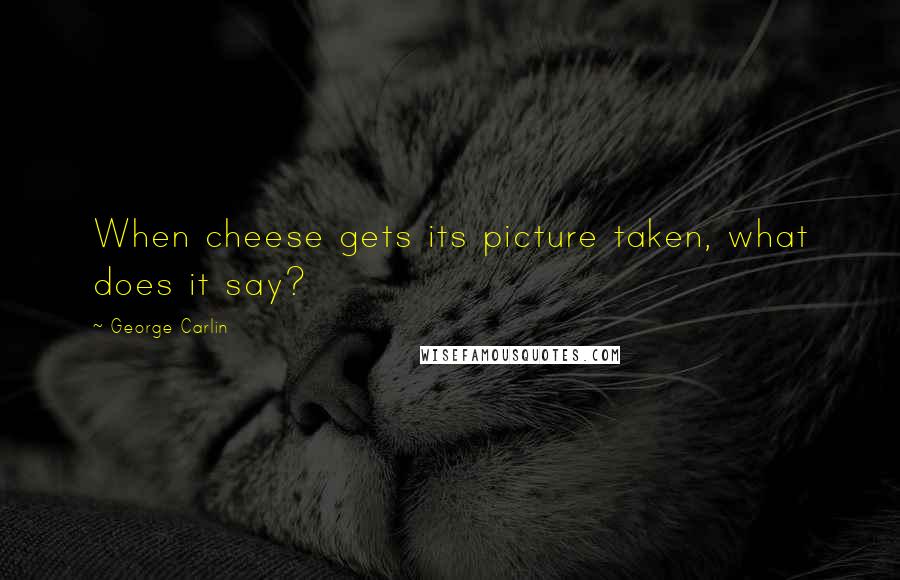 George Carlin Quotes: When cheese gets its picture taken, what does it say?