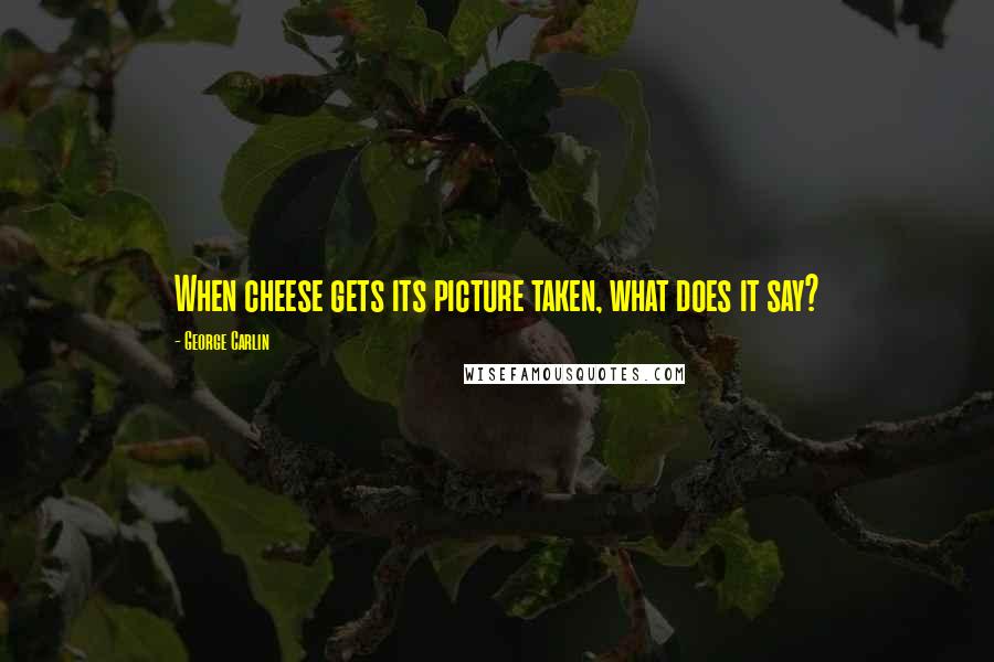 George Carlin Quotes: When cheese gets its picture taken, what does it say?